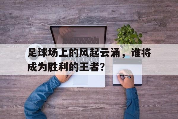 足球场上的风起云涌，谁将成为胜利的王者？
