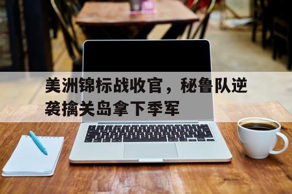 美洲锦标战收官，秘鲁队逆袭擒关岛拿下季军